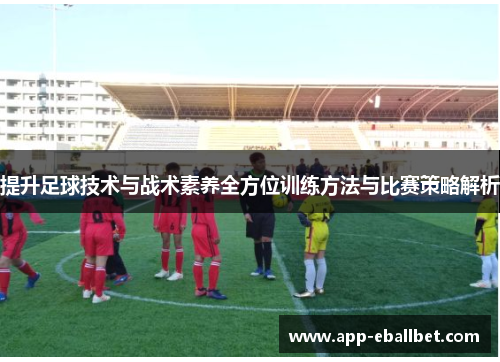 提升足球技术与战术素养全方位训练方法与比赛策略解析