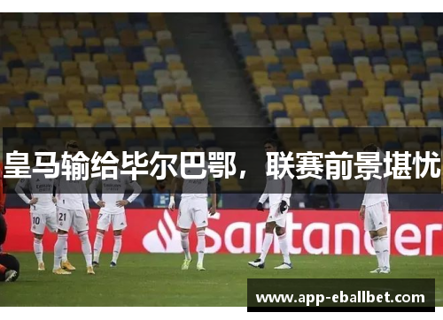皇马输给毕尔巴鄂，联赛前景堪忧