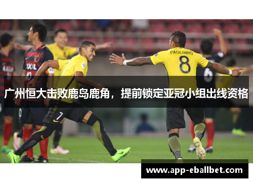 广州恒大击败鹿岛鹿角，提前锁定亚冠小组出线资格