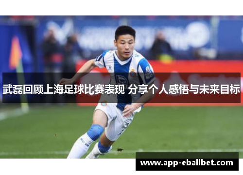 武磊回顾上海足球比赛表现 分享个人感悟与未来目标