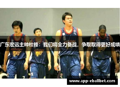 广东宏远主帅杜锋：我们将全力备战，争取取得更好成绩