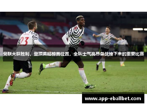 曼联大获胜利，登顶英超榜首位置，全队士气高昂备战接下来的重要比赛